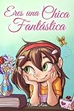 Eres una Chica Fantástica: Una colección de historias inspiradoras sobre el valor, la amistad, la fuerza interior y la autoconfianza (Libros Motivadores para Niños)